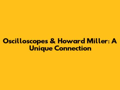 Oscilloscopes & Howard Miller: A Unique Connection