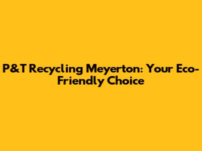 P&T Recycling Meyerton: Your Eco-Friendly Choice