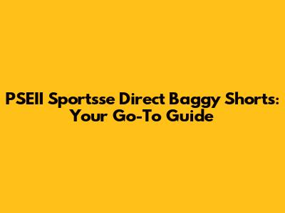 PSEII Sportsse Direct Baggy Shorts: Your Go-To Guide