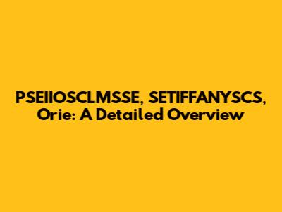 PSEIIOSCLMSSE, SETIFFANYSCS, Orie: A Detailed Overview