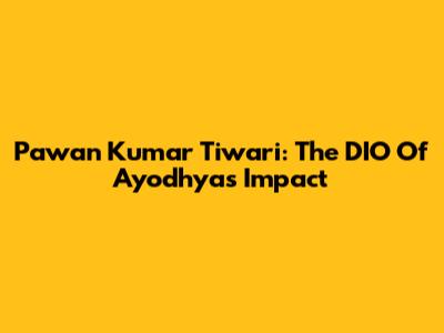 Pawan Kumar Tiwari: The DIO Of Ayodhya's Impact