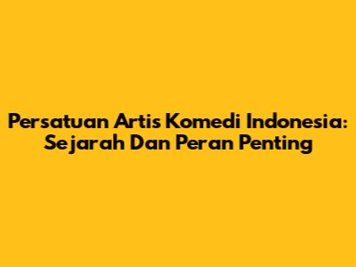 Persatuan Artis Komedi Indonesia: Sejarah Dan Peran Penting