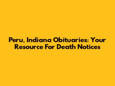 Peru, Indiana Obituaries: Your Resource For Death Notices