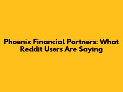 Phoenix Financial Partners: What Reddit Users Are Saying