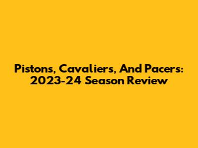 Pistons, Cavaliers, And Pacers: 2023-24 Season Review
