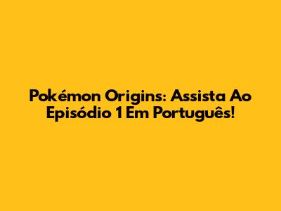 Pokémon Origins: Assista Ao Episódio 1 Em Português!