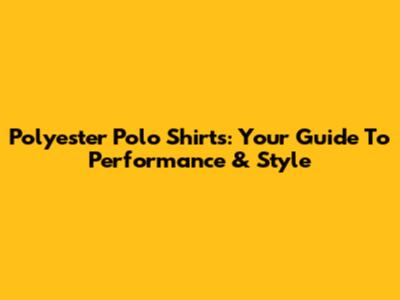 Polyester Polo Shirts: Your Guide To Performance & Style