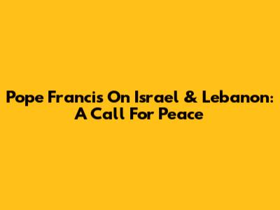 Pope Francis On Israel & Lebanon: A Call For Peace