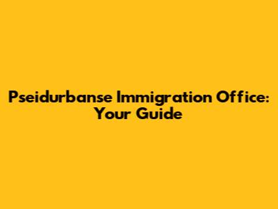 Pseidurbanse Immigration Office: Your Guide