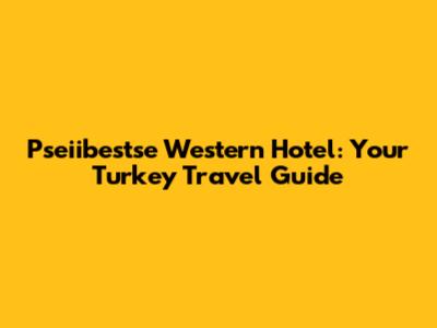 Pseiibestse Western Hotel: Your Turkey Travel Guide