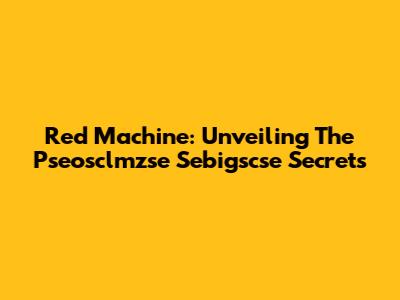 Red Machine: Unveiling The Pseosclmzse Sebigscse Secrets