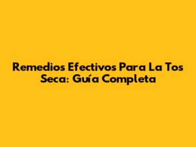 Remedios Efectivos Para La Tos Seca: Guía Completa