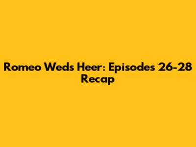 Romeo Weds Heer: Episodes 26-28 Recap