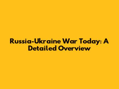 Russia-Ukraine War Today: A Detailed Overview