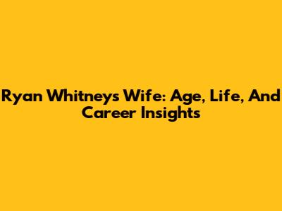 Ryan Whitney's Wife: Age, Life, And Career Insights