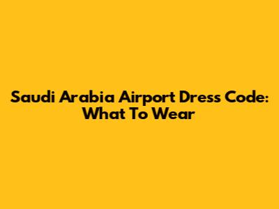 Saudi Arabia Airport Dress Code: What To Wear