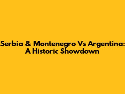 Serbia & Montenegro Vs Argentina: A Historic Showdown