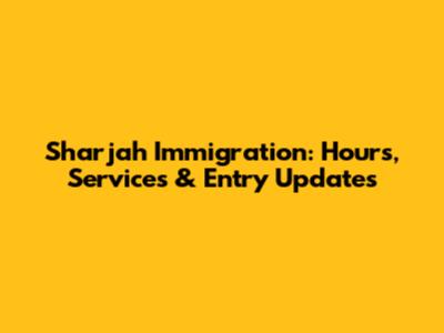 Sharjah Immigration: Hours, Services & Entry Updates