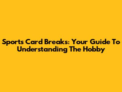 Sports Card Breaks: Your Guide To Understanding The Hobby