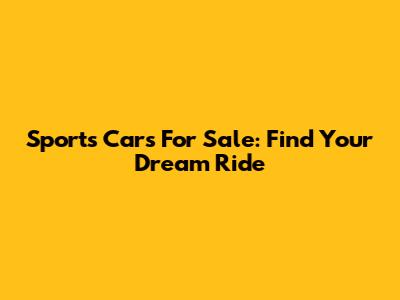 Sports Cars For Sale: Find Your Dream Ride