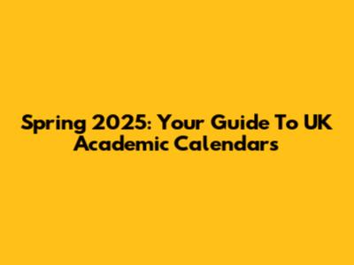 Spring 2025: Your Guide To UK Academic Calendars