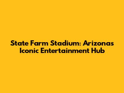 State Farm Stadium: Arizona's Iconic Entertainment Hub
