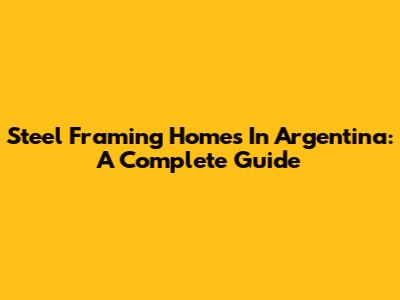 Steel Framing Homes In Argentina: A Complete Guide
