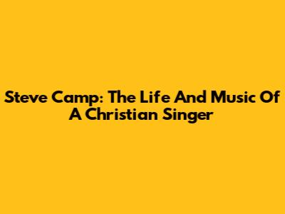 Steve Camp: The Life And Music Of A Christian Singer