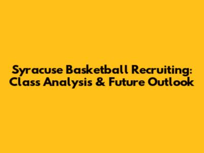 Syracuse Basketball Recruiting: Class Analysis & Future Outlook