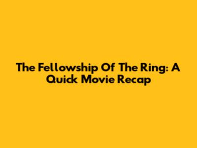 The Fellowship Of The Ring: A Quick Movie Recap
