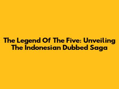The Legend Of The Five: Unveiling The Indonesian Dubbed Saga