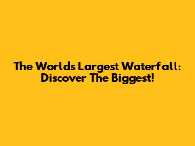 The World's Largest Waterfall: Discover The Biggest!