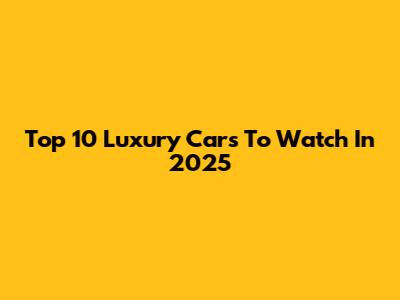 Top 10 Luxury Cars To Watch In 2025