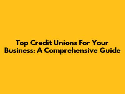 Top Credit Unions For Your Business: A Comprehensive Guide