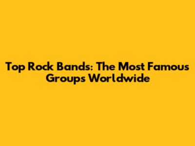 Top Rock Bands: The Most Famous Groups Worldwide