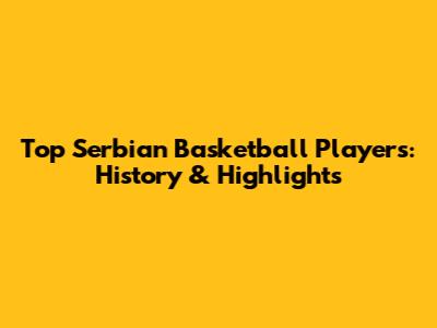 Top Serbian Basketball Players: History & Highlights