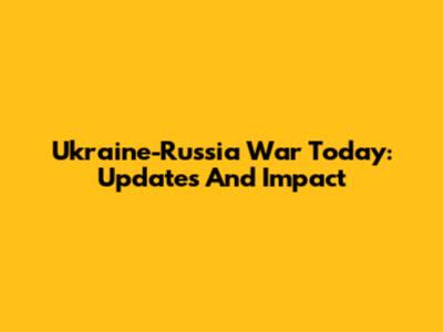 Ukraine-Russia War Today: Updates And Impact