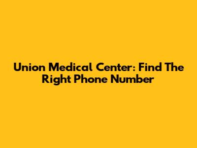 Union Medical Center: Find The Right Phone Number