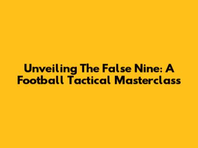 Unveiling The False Nine: A Football Tactical Masterclass