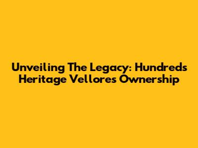 Unveiling The Legacy: Hundreds Heritage Vellore's Ownership