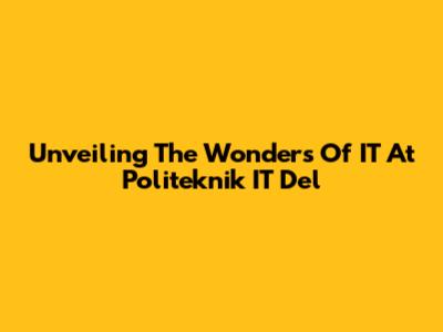 Unveiling The Wonders Of IT At Politeknik IT Del