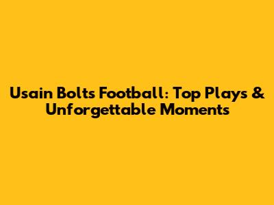 Usain Bolt's Football: Top Plays & Unforgettable Moments