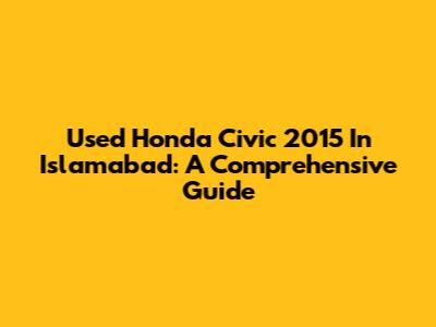 Used Honda Civic 2015 In Islamabad: A Comprehensive Guide