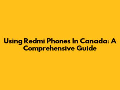 Using Redmi Phones In Canada: A Comprehensive Guide