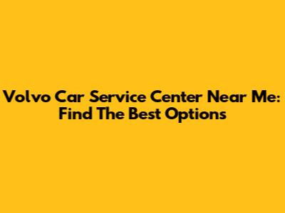 Volvo Car Service Center Near Me: Find The Best Options