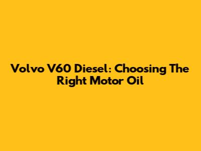 Volvo V60 Diesel: Choosing The Right Motor Oil