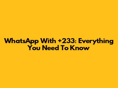 WhatsApp With +233: Everything You Need To Know