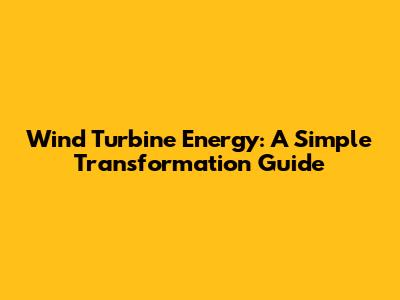 Wind Turbine Energy: A Simple Transformation Guide
